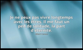 Je ne peux pas vivre longtemps avec les êtres. Il me faut un peu de solitude, la — Albert Camus