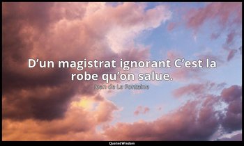 D’un magistrat ignorant C’est la robe qu’on salue. — Jean de La Fontaine