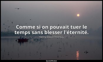 Comme si on pouvait tuer le temps sans blesser l'éternité. — Henry David Thoreau