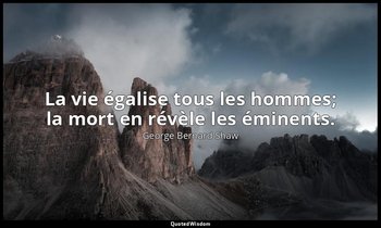 La vie égalise tous les hommes; la mort en révèle les éminents. — George Bernard Shaw
