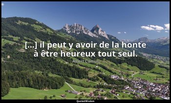 […] il peut y avoir de la honte à être heureux tout seul. — Albert Camus