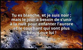 Tu es blanche, et je suis noir ; mais le jour a besoin de s’unir à la nuit pour  — Victor Hugo