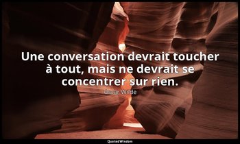 Une conversation devrait toucher à tout, mais ne devrait se concentrer sur rien. — Oscar Wilde