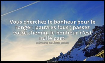 Vous cherchez le bonheur pour le ronger, pauvres fous ; passez votre chemin, le  — Mémoires de Louise Michel