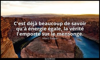 C'est déjà beaucoup de savoir qu'à énergie égale, la vérité l'emporte sur le men — Albert Camus