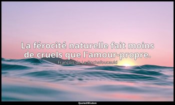 La férocité naturelle fait moins de cruels que l'amour-propre. — François de La Rochefoucauld