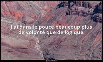 J'ai dans le pouce beaucoup plus de volonté que de logique. — Jules Renard