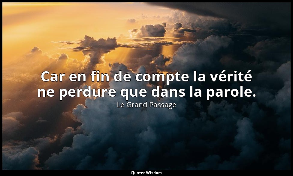 Car en fin de compte la vérité ne perdure que dans la parole. — Le Grand Passage