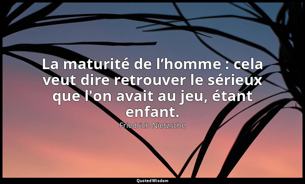 La maturité de l’homme : cela veut dire retrouver le sérieux que l'on avait au j — Friedrich Nietzsche