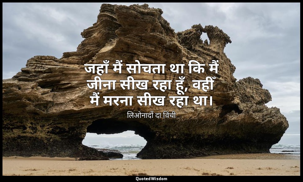 जहाँ मैं सोचता था कि मैं जीना सीख रहा हूँ, वहीँ मैं मरना सीख रहा था। — लिओनार्दो दा विंची