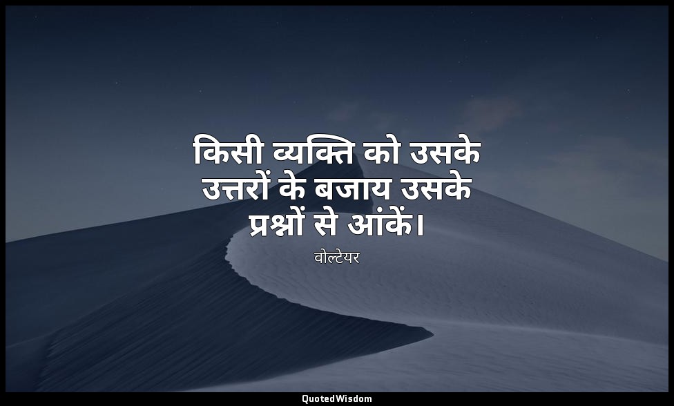 किसी व्यक्ति को उसके उत्तरों के बजाय उसके प्रश्नों से आंकें। — वोल्टेयर