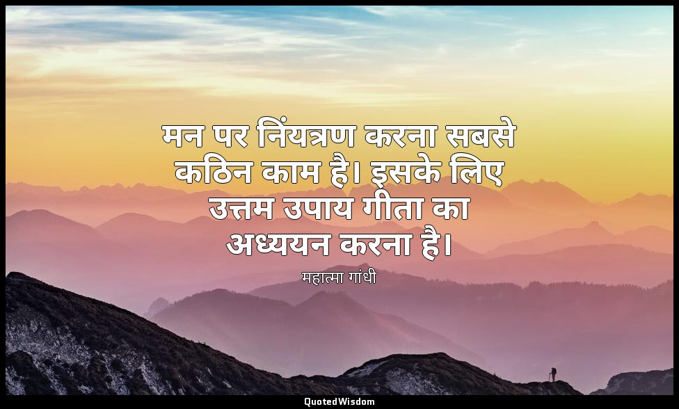 मन पर निंयत्रण करना सबसे कठिन काम है। इसके लिए उत्तम उपाय गीता का अध्ययन करना है — महात्मा गांधी