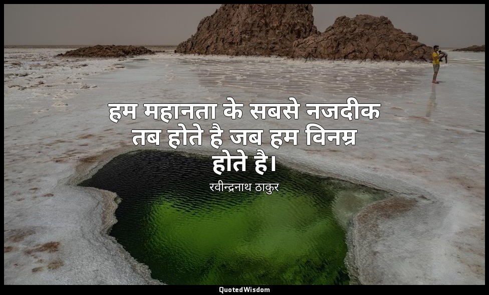 हम महानता के सबसे नजदीक तब होते है जब हम विनम्र होते है। — रवीन्द्रनाथ ठाकुर