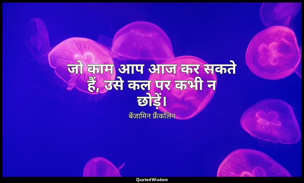 जो काम आप आज कर सकते हैं, उसे कल पर कभी न छोड़ें। — बेंजामिन फ्रैंकलिन