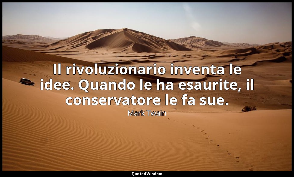 Il rivoluzionario inventa le idee. Quando le ha esaurite, il conservatore le fa  — Mark Twain