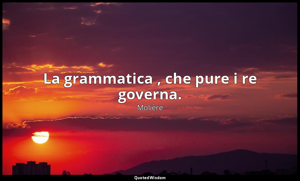 La grammatica , che pure i re governa. — Molière