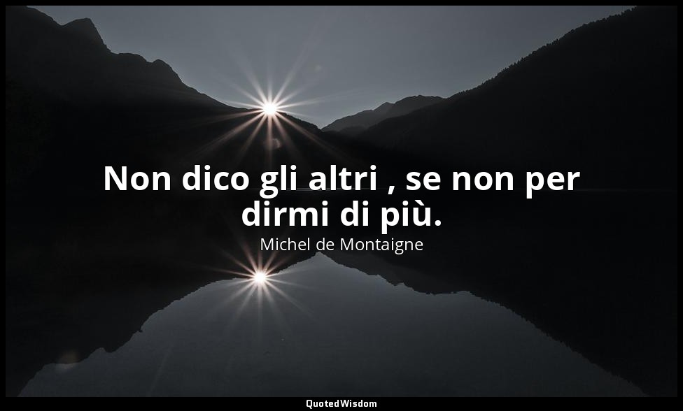 Non dico gli altri , se non per dirmi di più. — Michel de Montaigne