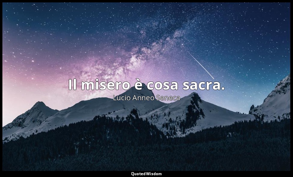 Il misero è cosa sacra. — Lucio Anneo Seneca