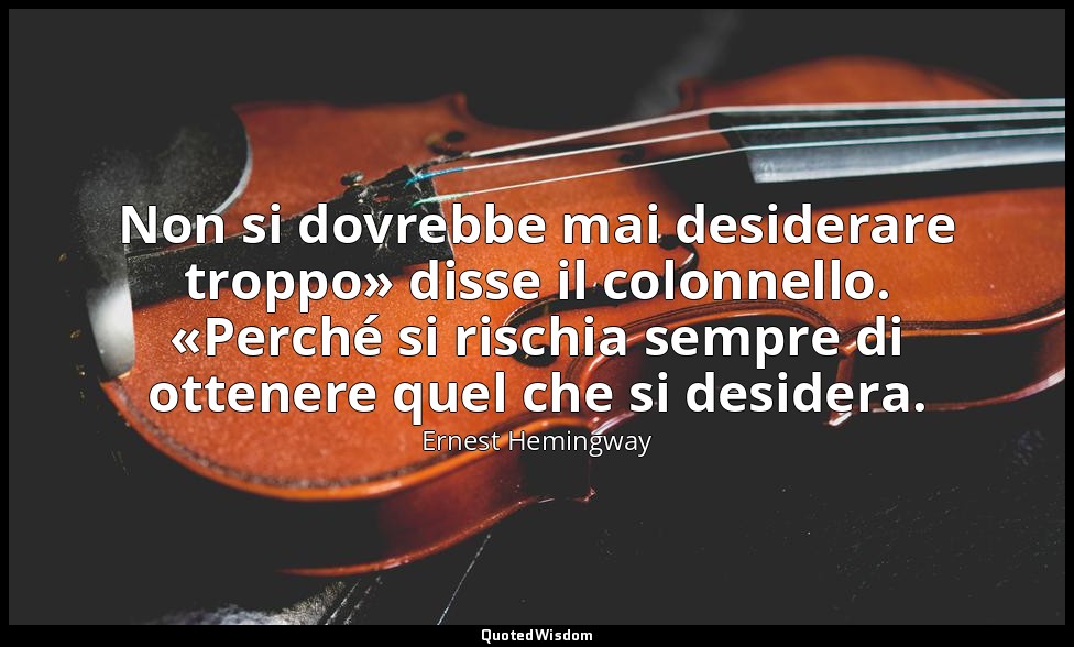 Non si dovrebbe mai desiderare troppo» disse il colonnello. «Perché si rischia s — Ernest Hemingway