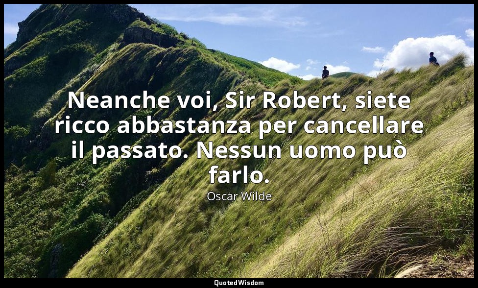Neanche voi, Sir Robert, siete ricco abbastanza per cancellare il passato. Nessu — Oscar Wilde