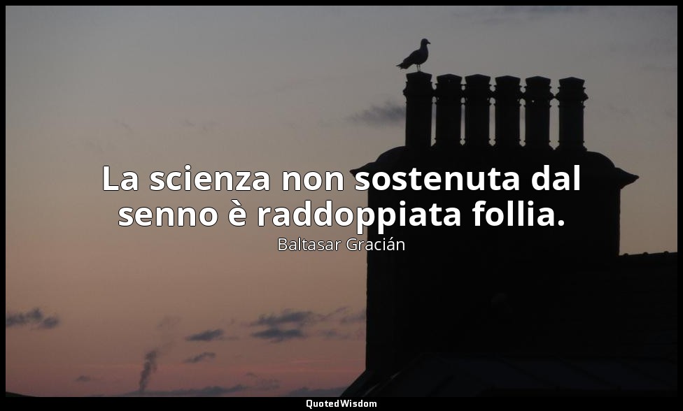 La scienza non sostenuta dal senno è raddoppiata follia. (da Sapere, ma con buon — Baltasar Gracián