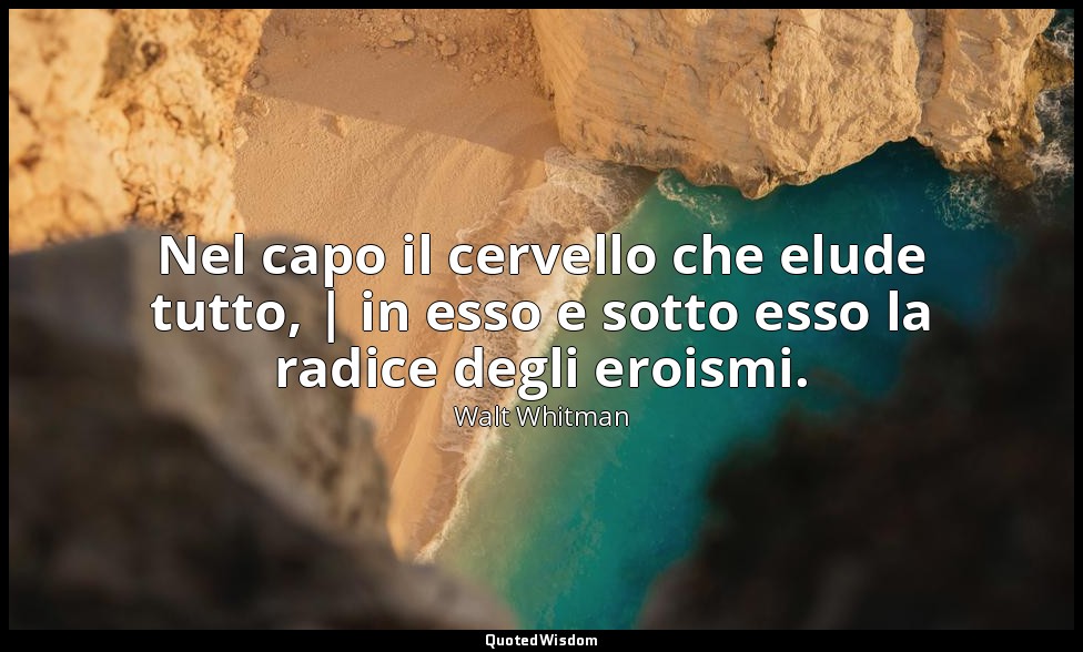Nel capo il cervello che elude tutto, | in esso e sotto esso la radice degli ero — Walt Whitman