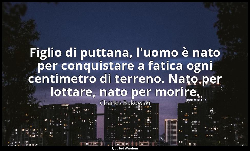 Figlio di puttana, l'uomo è nato per conquistare a fatica ogni centimetro di ter — Charles Bukowski