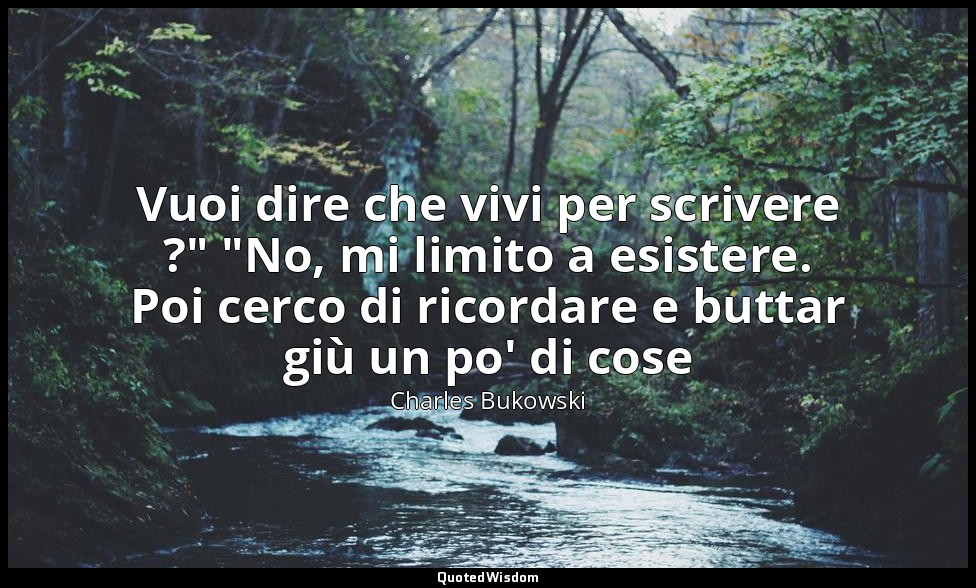 Vuoi dire che vivi per scrivere ?" "No, mi limito a esistere. Poi cerco di ricor — Charles Bukowski