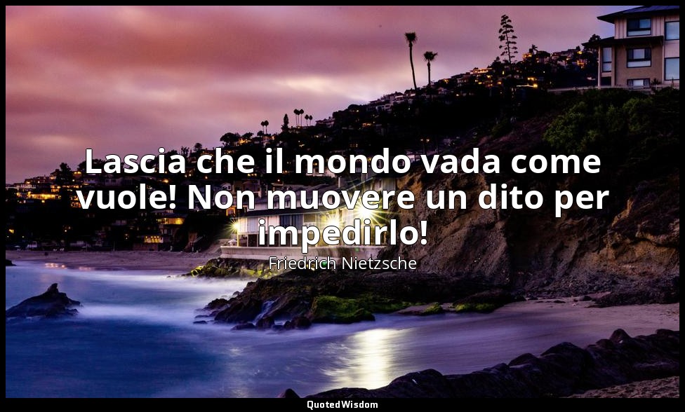 Lascia che il mondo vada come vuole! Non muovere un dito per impedirlo! (III, Di — Friedrich Nietzsche