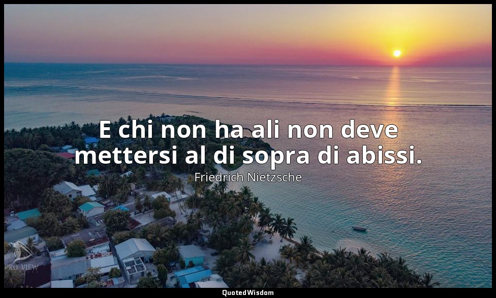 E chi non ha ali non deve mettersi al di sopra di abissi. — Friedrich Nietzsche