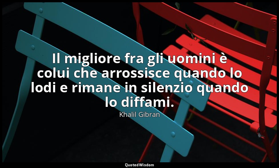 Il migliore fra gli uomini è colui che arrossisce quando lo lodi e rimane in sil — Khalil Gibran