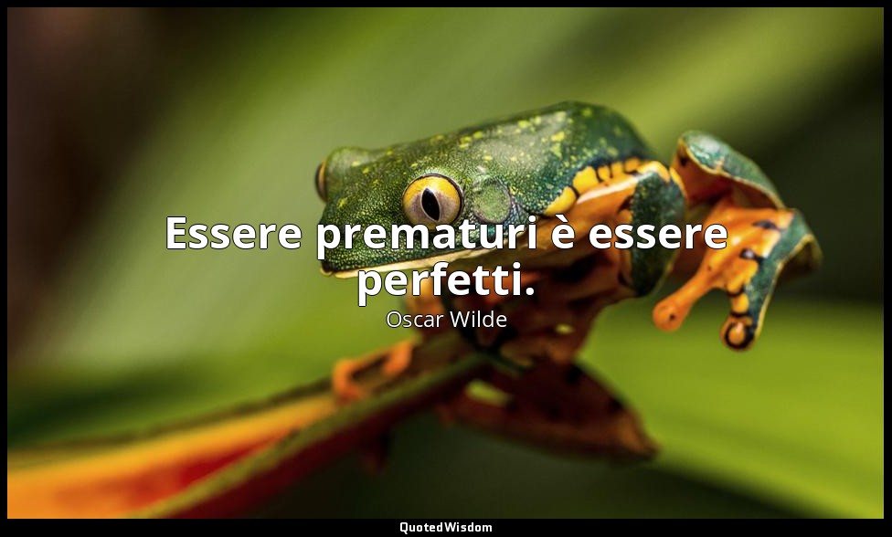 Essere prematuri è essere perfetti. — Oscar Wilde