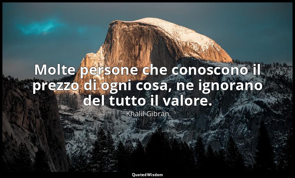 Molte persone che conoscono il prezzo di ogni cosa, ne ignorano del tutto il val — Khalil Gibran