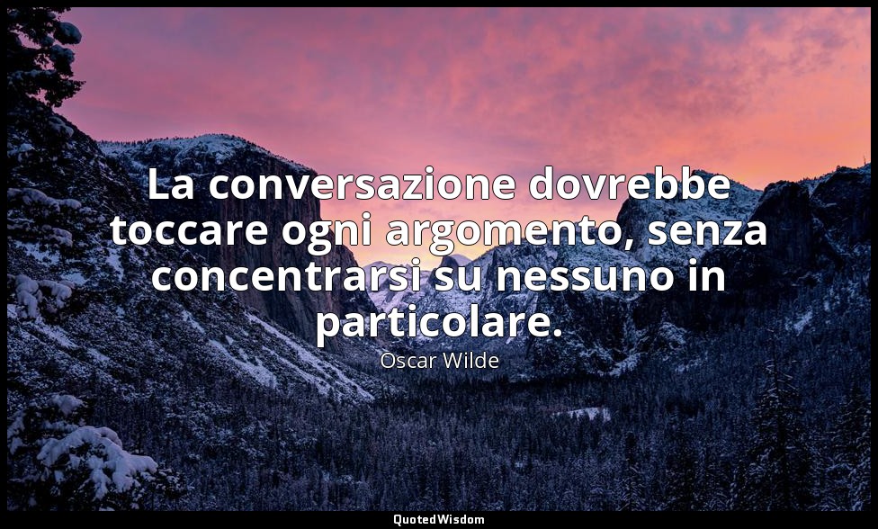 La conversazione dovrebbe toccare ogni argomento, senza concentrarsi su nessuno  — Oscar Wilde