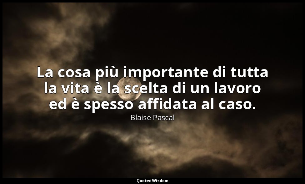 La cosa più importante di tutta la vita è la scelta di un lavoro ed è spesso aff — Blaise Pascal