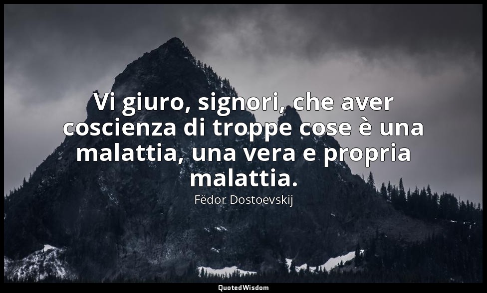 Vi giuro, signori, che aver coscienza di troppe cose è una malattia, una vera e  — Fëdor Dostoevskij