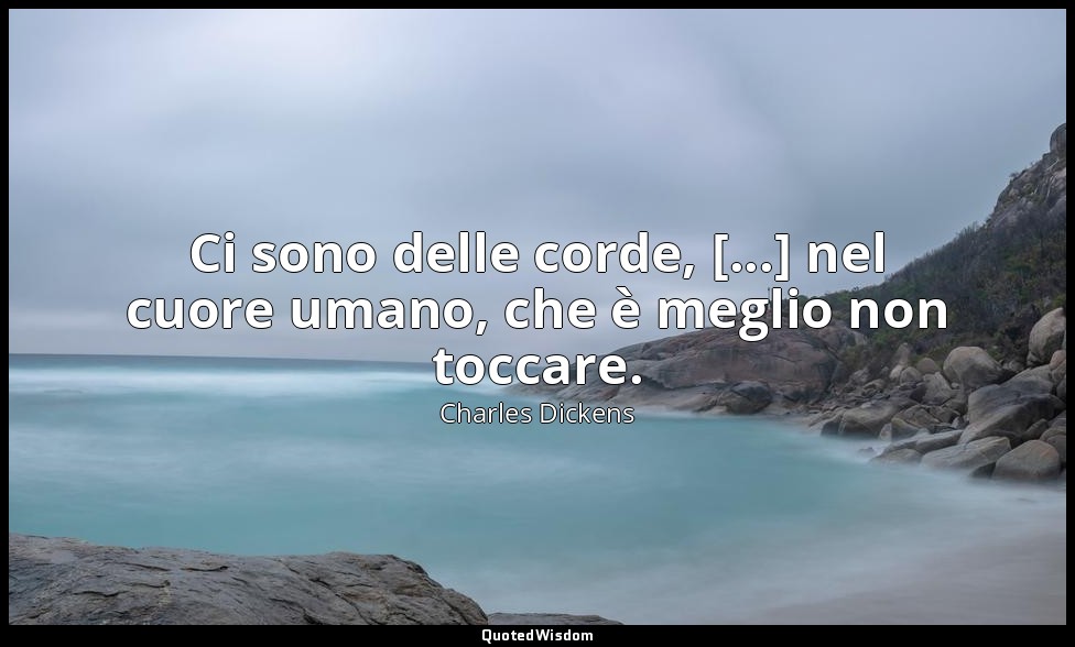 Ci sono delle corde, [...] nel cuore umano, che è meglio non toccare. — Charles Dickens