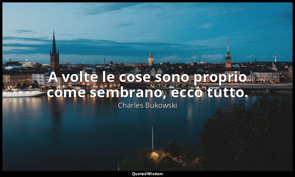 A volte le cose sono proprio come sembrano, ecco tutto. — Charles Bukowski
