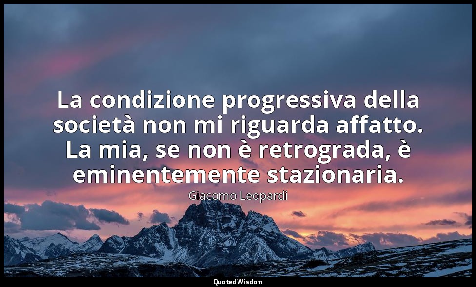 La condizione progressiva della società non mi riguarda affatto. La mia, se non  — Giacomo Leopardi