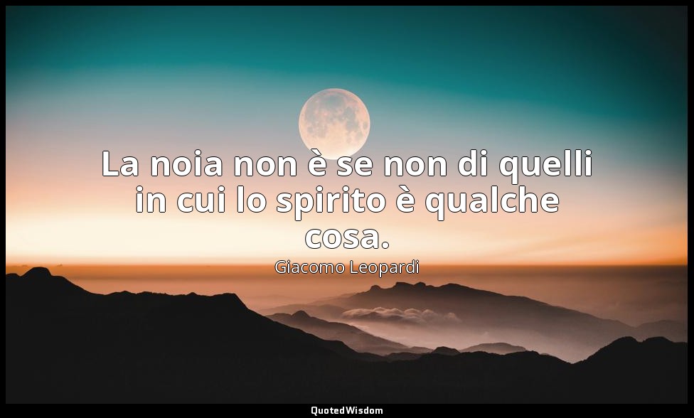 La noia non è se non di quelli in cui lo spirito è qualche cosa. — Giacomo Leopardi
