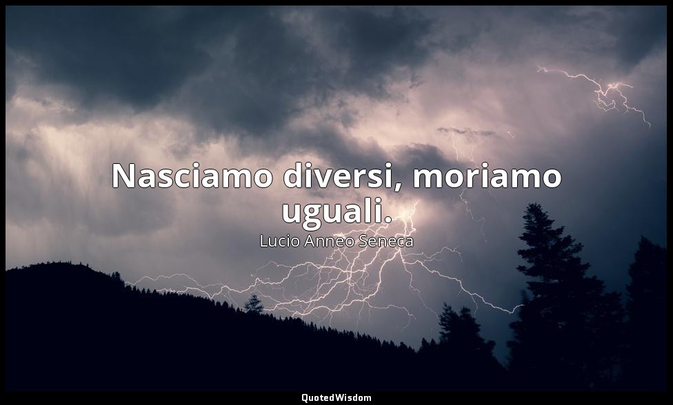 Nasciamo diversi, moriamo uguali. — Lucio Anneo Seneca