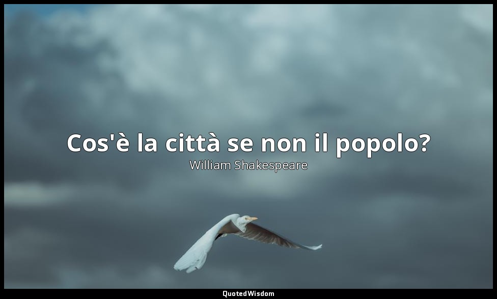 Cos'è la città se non il popolo? — William Shakespeare