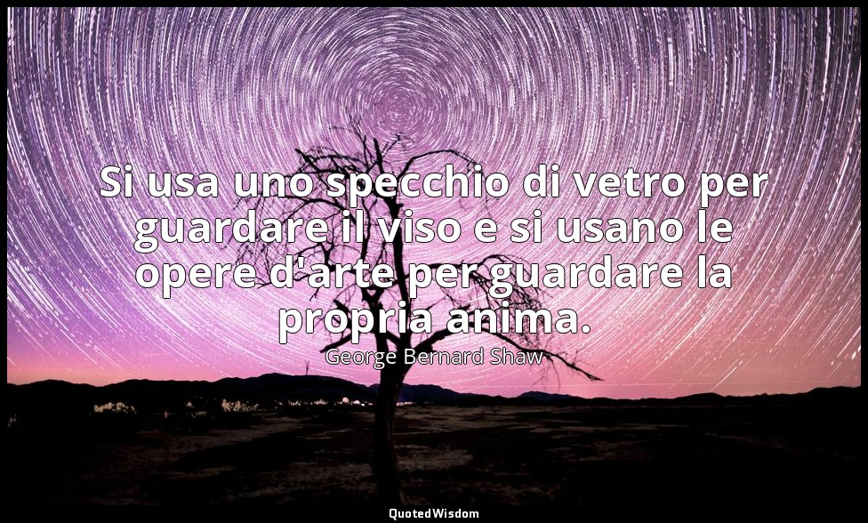 Si usa uno specchio di vetro per guardare il viso e si usano le opere d'arte per — George Bernard Shaw