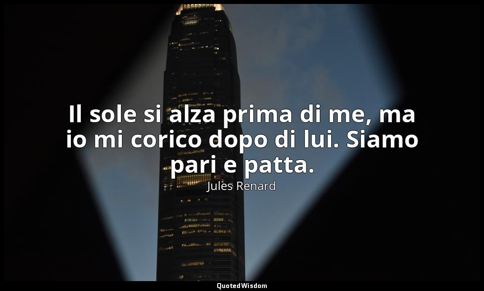 Il sole si alza prima di me, ma io mi corico dopo di lui. Siamo pari e patta. (2 — Jules Renard