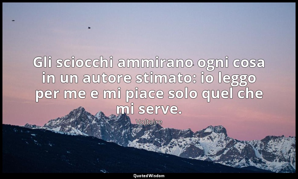 Gli sciocchi ammirano ogni cosa in un autore stimato: io leggo per me e mi piace — Voltaire