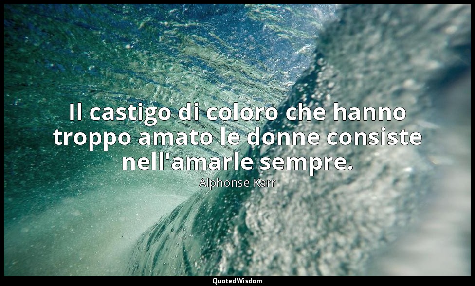 Il castigo di coloro che hanno troppo amato le donne consiste nell'amarle sempre — Alphonse Karr
