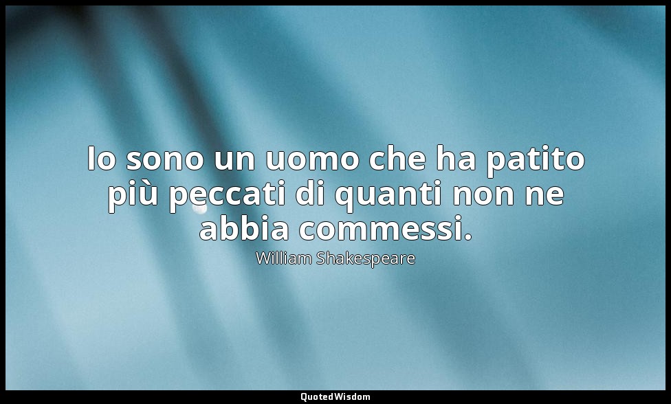 Io sono un uomo che ha patito più peccati di quanti non ne abbia commessi. — William Shakespeare