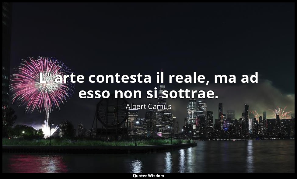 L' arte contesta il reale, ma ad esso non si sottrae. — Albert Camus