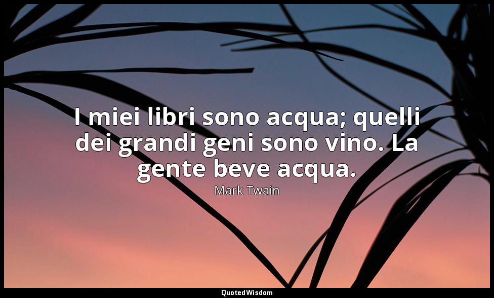 I miei libri sono acqua; quelli dei grandi geni sono vino. La gente beve acqua. — Mark Twain