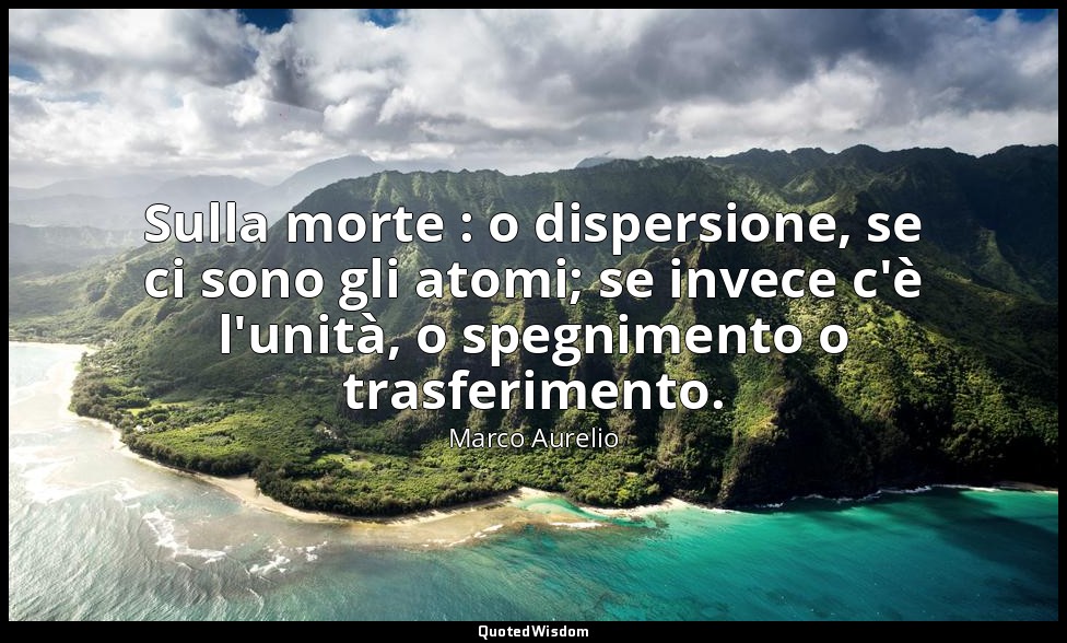 Sulla morte : o dispersione, se ci sono gli atomi; se invece c'è l'unità, o speg — Marco Aurelio